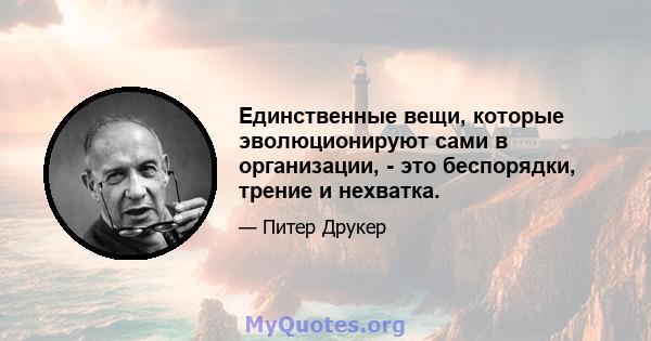 Единственные вещи, которые эволюционируют сами в организации, - это беспорядки, трение и нехватка.