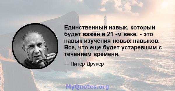 Единственный навык, который будет важен в 21 -м веке, - это навык изучения новых навыков. Все, что еще будет устаревшим с течением времени.