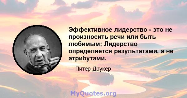 Эффективное лидерство - это не произносить речи или быть любимым; Лидерство определяется результатами, а не атрибутами.