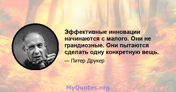 Эффективные инновации начинаются с малого. Они не грандиозные. Они пытаются сделать одну конкретную вещь.