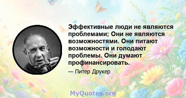 Эффективные люди не являются проблемами; Они не являются возможностями. Они питают возможности и голодают проблемы. Они думают профинансировать.