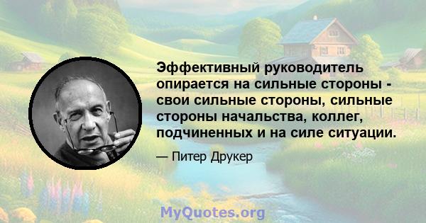 Эффективный руководитель опирается на сильные стороны - свои сильные стороны, сильные стороны начальства, коллег, подчиненных и на силе ситуации.