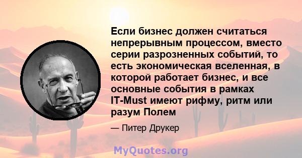 Если бизнес должен считаться непрерывным процессом, вместо серии разрозненных событий, то есть экономическая вселенная, в которой работает бизнес, и все основные события в рамках IT-Must имеют рифму, ритм или разум Полем