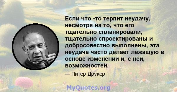 Если что -то терпит неудачу, несмотря на то, что его тщательно спланировали, тщательно спроектированы и добросовестно выполнены, эта неудача часто делает лежащую в основе изменений и, с ней, возможностей.