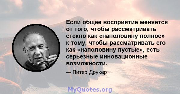 Если общее восприятие меняется от того, чтобы рассматривать стекло как «наполовину полное» к тому, чтобы рассматривать его как «наполовину пустые», есть серьезные инновационные возможности.