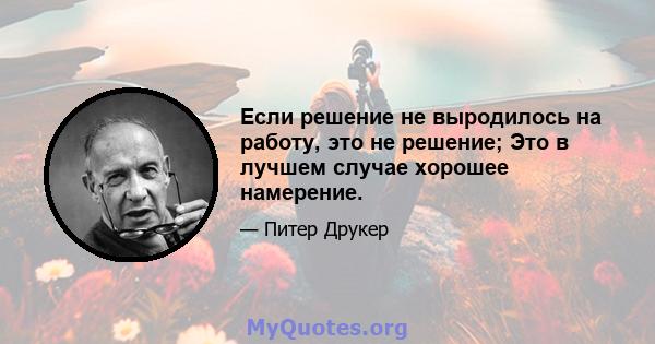 Если решение не выродилось на работу, это не решение; Это в лучшем случае хорошее намерение.