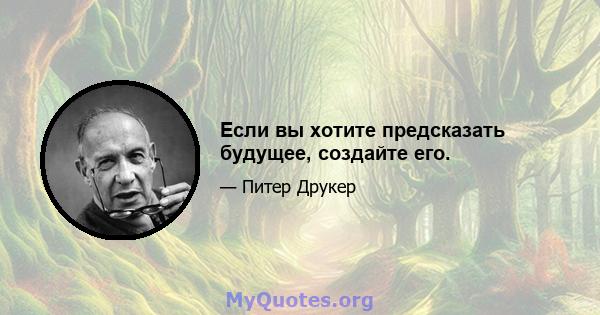 Если вы хотите предсказать будущее, создайте его.