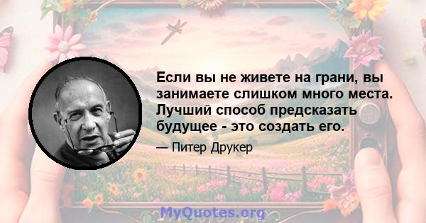 Если вы не живете на грани, вы занимаете слишком много места. Лучший способ предсказать будущее - это создать его.