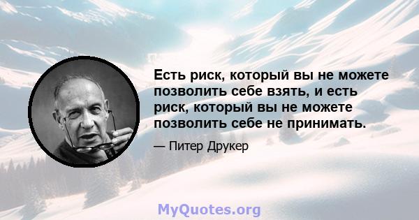 Есть риск, который вы не можете позволить себе взять, и есть риск, который вы не можете позволить себе не принимать.