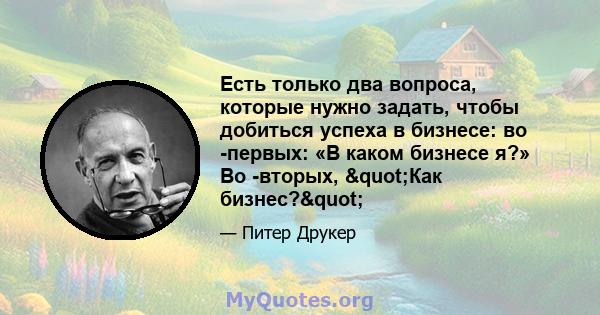 Есть только два вопроса, которые нужно задать, чтобы добиться успеха в бизнесе: во -первых: «В каком бизнесе я?» Во -вторых, "Как бизнес?"