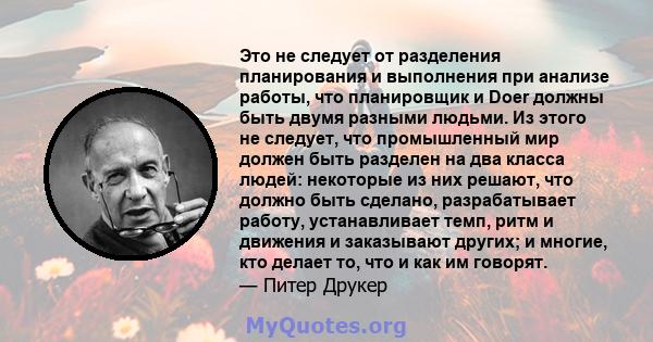 Это не следует от разделения планирования и выполнения при анализе работы, что планировщик и Doer должны быть двумя разными людьми. Из этого не следует, что промышленный мир должен быть разделен на два класса людей: