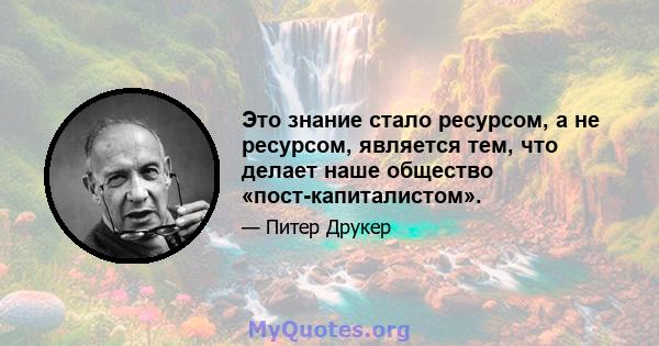 Это знание стало ресурсом, а не ресурсом, является тем, что делает наше общество «пост-капиталистом».