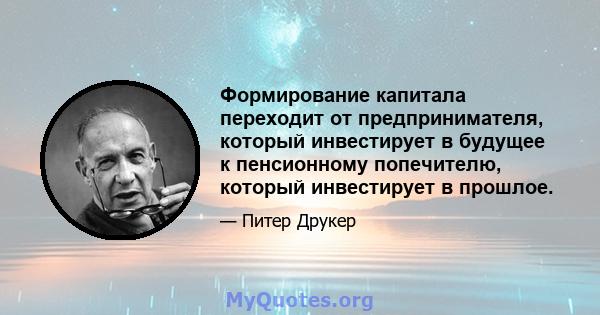 Формирование капитала переходит от предпринимателя, который инвестирует в будущее к пенсионному попечителю, который инвестирует в прошлое.