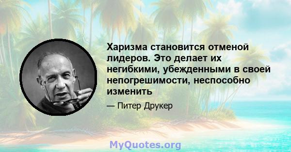 Харизма становится отменой лидеров. Это делает их негибкими, убежденными в своей непогрешимости, неспособно изменить