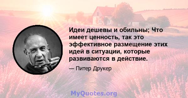 Идеи дешевы и обильны; Что имеет ценность, так это эффективное размещение этих идей в ситуации, которые развиваются в действие.