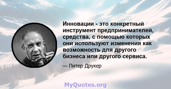 Инновации - это конкретный инструмент предпринимателей, средства, с помощью которых они используют изменения как возможность для другого бизнеса или другого сервиса.