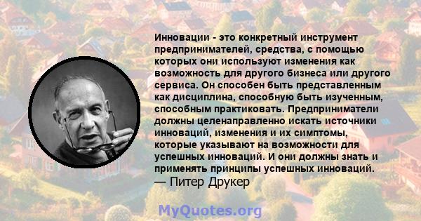 Инновации - это конкретный инструмент предпринимателей, средства, с помощью которых они используют изменения как возможность для другого бизнеса или другого сервиса. Он способен быть представленным как дисциплина,