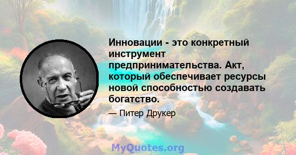 Инновации - это конкретный инструмент предпринимательства. Акт, который обеспечивает ресурсы новой способностью создавать богатство.