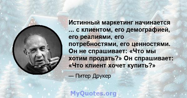 Истинный маркетинг начинается ... с клиентом, его демографией, его реалиями, его потребностями, его ценностями. Он не спрашивает: «Что мы хотим продать?» Он спрашивает: «Что клиент хочет купить?»