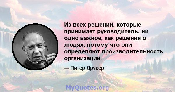 Из всех решений, которые принимает руководитель, ни одно важное, как решения о людях, потому что они определяют производительность организации.