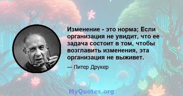 Изменение - это норма; Если организация не увидит, что ее задача состоит в том, чтобы возглавить изменения, эта организация не выживет.