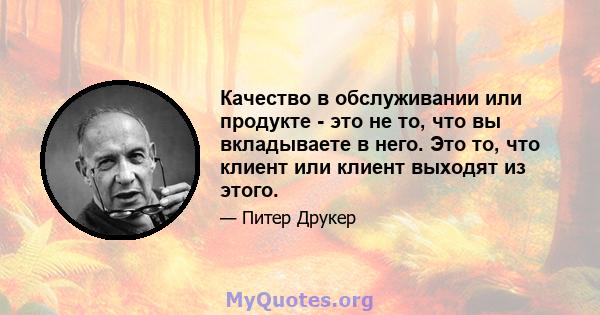 Качество в обслуживании или продукте - это не то, что вы вкладываете в него. Это то, что клиент или клиент выходят из этого.