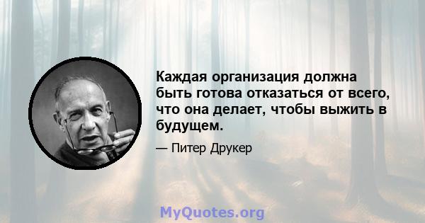 Каждая организация должна быть готова отказаться от всего, что она делает, чтобы выжить в будущем.