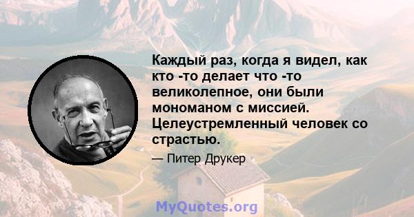 Каждый раз, когда я видел, как кто -то делает что -то великолепное, они были мономаном с миссией. Целеустремленный человек со страстью.