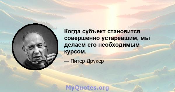 Когда субъект становится совершенно устаревшим, мы делаем его необходимым курсом.