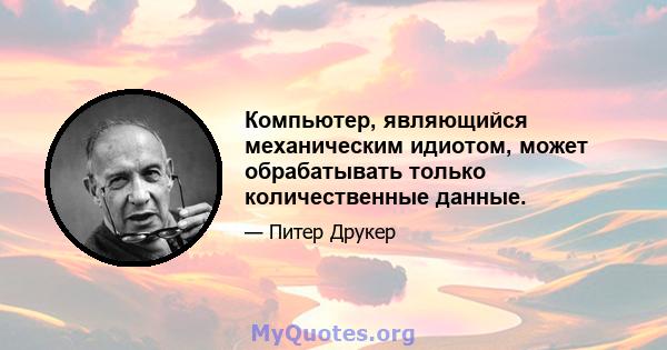 Компьютер, являющийся механическим идиотом, может обрабатывать только количественные данные.