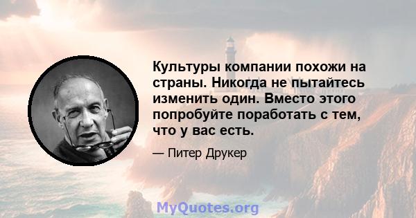 Культуры компании похожи на страны. Никогда не пытайтесь изменить один. Вместо этого попробуйте поработать с тем, что у вас есть.