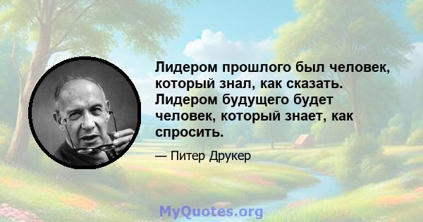 Лидером прошлого был человек, который знал, как сказать. Лидером будущего будет человек, который знает, как спросить.