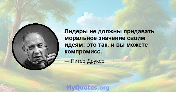 Лидеры не должны придавать моральное значение своим идеям: это так, и вы можете компромисс.