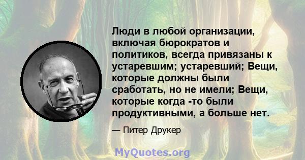 Люди в любой организации, включая бюрократов и политиков, всегда привязаны к устаревшим; устаревший; Вещи, которые должны были сработать, но не имели; Вещи, которые когда -то были продуктивными, а больше нет.