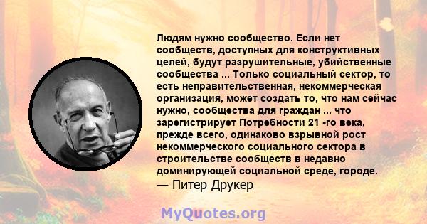 Людям нужно сообщество. Если нет сообществ, доступных для конструктивных целей, будут разрушительные, убийственные сообщества ... Только социальный сектор, то есть неправительственная, некоммерческая организация, может