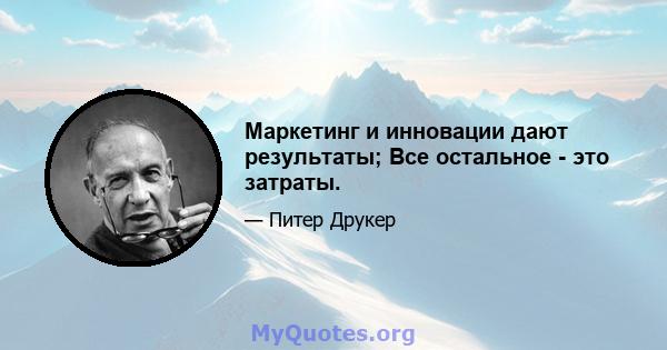 Маркетинг и инновации дают результаты; Все остальное - это затраты.