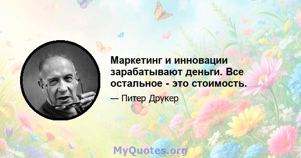 Маркетинг и инновации зарабатывают деньги. Все остальное - это стоимость.