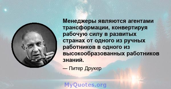 Менеджеры являются агентами трансформации, конвертируя рабочую силу в развитых странах от одного из ручных работников в одного из высокообразованных работников знаний.