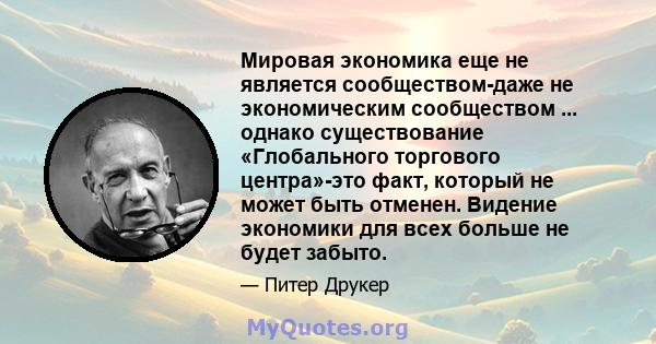 Мировая экономика еще не является сообществом-даже не экономическим сообществом ... однако существование «Глобального торгового центра»-это факт, который не может быть отменен. Видение экономики для всех больше не будет 