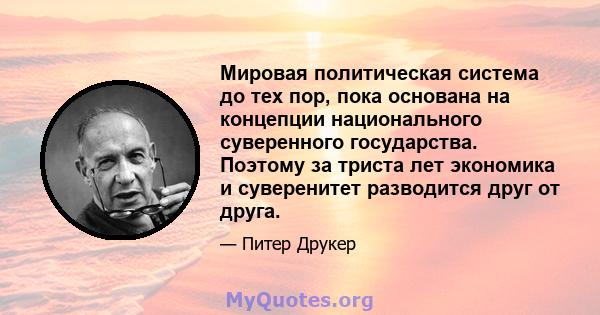 Мировая политическая система до тех пор, пока основана на концепции национального суверенного государства. Поэтому за триста лет экономика и суверенитет разводится друг от друга.