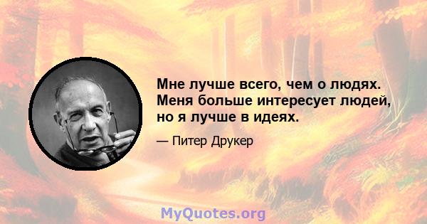 Мне лучше всего, чем о людях. Меня больше интересует людей, но я лучше в идеях.