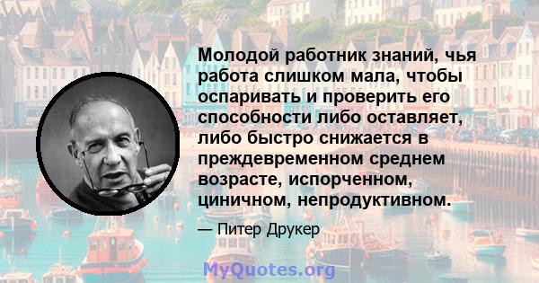 Молодой работник знаний, чья работа слишком мала, чтобы оспаривать и проверить его способности либо оставляет, либо быстро снижается в преждевременном среднем возрасте, испорченном, циничном, непродуктивном.