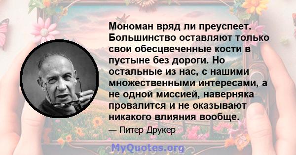 Мономан вряд ли преуспеет. Большинство оставляют только свои обесцвеченные кости в пустыне без дороги. Но остальные из нас, с нашими множественными интересами, а не одной миссией, наверняка провалится и не оказывают