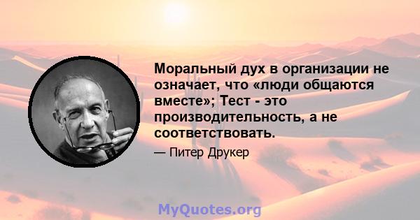 Моральный дух в организации не означает, что «люди общаются вместе»; Тест - это производительность, а не соответствовать.