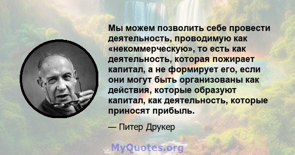 Мы можем позволить себе провести деятельность, проводимую как «некоммерческую», то есть как деятельность, которая пожирает капитал, а не формирует его, если они могут быть организованы как действия, которые образуют