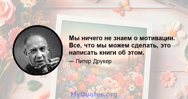 Мы ничего не знаем о мотивации. Все, что мы можем сделать, это написать книги об этом.