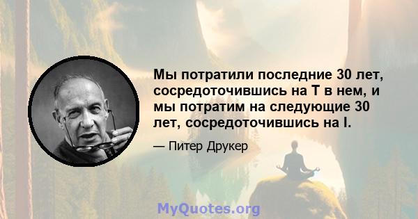 Мы потратили последние 30 лет, сосредоточившись на T в нем, и мы потратим на следующие 30 лет, сосредоточившись на I.