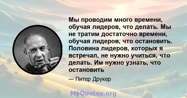 Мы проводим много времени, обучая лидеров, что делать. Мы не тратим достаточно времени, обучая лидеров, что остановить. Половина лидеров, которых я встречал, не нужно учиться, что делать. Им нужно узнать, что остановить