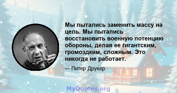 Мы пытались заменить массу на цель. Мы пытались восстановить военную потенцию обороны, делая ее гигантским, громоздким, сложным. Это никогда не работает.