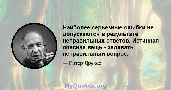 Наиболее серьезные ошибки не допускаются в результате неправильных ответов. Истинная опасная вещь - задавать неправильный вопрос.